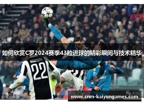 如何欣赏C罗2024赛季43粒进球的精彩瞬间与技术精华