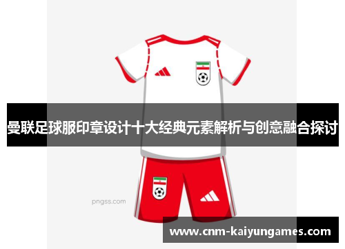 曼联足球服印章设计十大经典元素解析与创意融合探讨