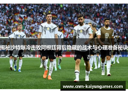 揭秘沙特爆冷击败阿根廷背后隐藏的战术与心理准备秘诀