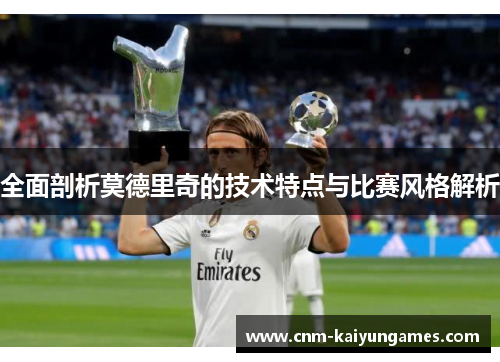 全面剖析莫德里奇的技术特点与比赛风格解析