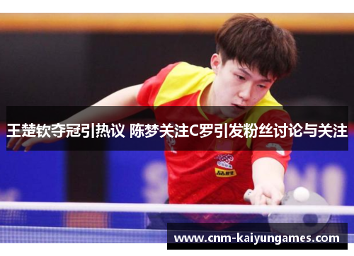 王楚钦夺冠引热议 陈梦关注C罗引发粉丝讨论与关注
