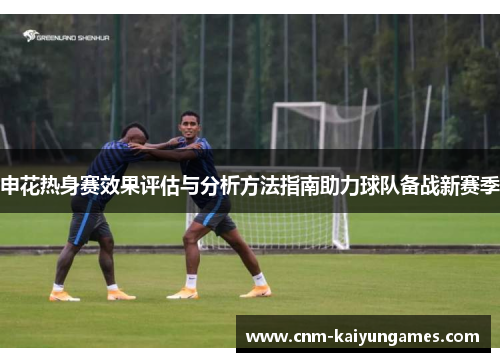 申花热身赛效果评估与分析方法指南助力球队备战新赛季