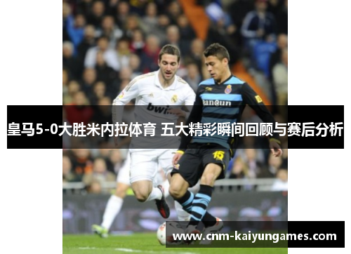 皇马5-0大胜米内拉体育 五大精彩瞬间回顾与赛后分析