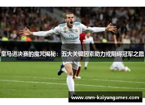 皇马进决赛的魔咒揭秘：五大关键因素助力或阻碍冠军之路