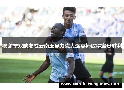 穆谢奎双响发威云南玉昆力克大连英博取得宝贵胜利