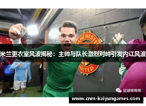 米兰更衣室风波揭秘：主帅与队长激烈对峙引发内讧风波