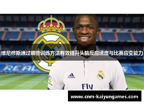维尼修斯通过哪些训练方法有效提升头脑反应速度与比赛应变能力