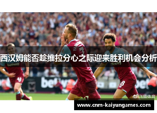 西汉姆能否趁维拉分心之际迎来胜利机会分析