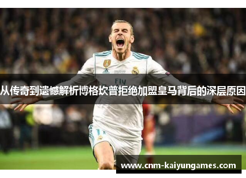 从传奇到遗憾解析博格坎普拒绝加盟皇马背后的深层原因