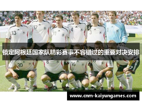 锁定阿根廷国家队精彩赛事不容错过的重要对决安排