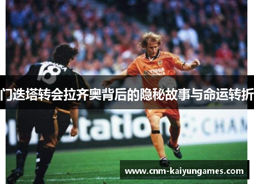门迭塔转会拉齐奥背后的隐秘故事与命运转折