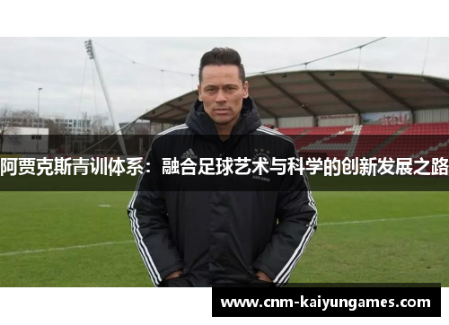 阿贾克斯青训体系：融合足球艺术与科学的创新发展之路