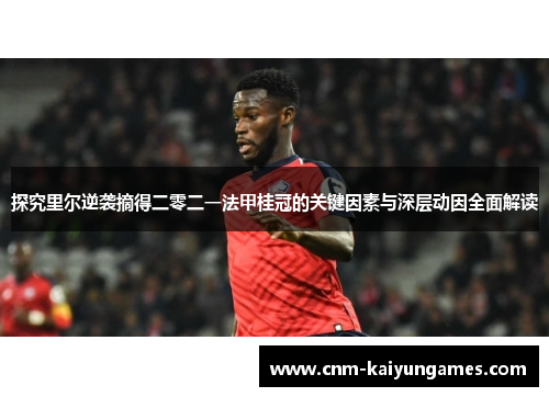 探究里尔逆袭摘得二零二一法甲桂冠的关键因素与深层动因全面解读