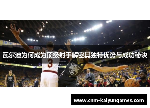 瓦尔迪为何成为顶级射手解密其独特优势与成功秘诀