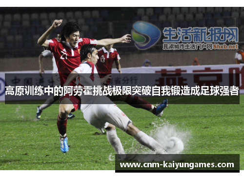 高原训练中的阿劳霍挑战极限突破自我锻造成足球强者
