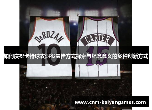 如何庆祝卡特球衣退役最佳方式探索与纪念意义的多种创新方式