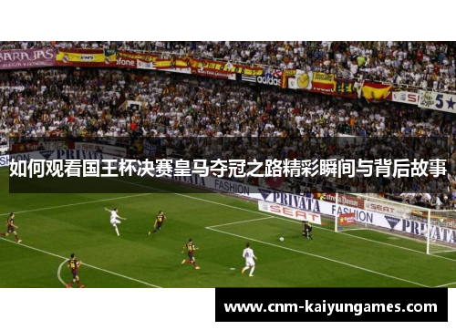 如何观看国王杯决赛皇马夺冠之路精彩瞬间与背后故事