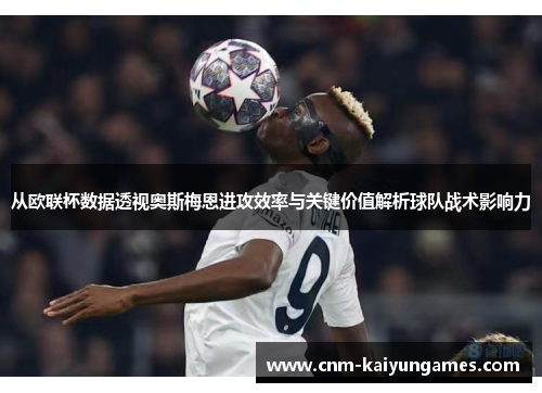 从欧联杯数据透视奥斯梅恩进攻效率与关键价值解析球队战术影响力