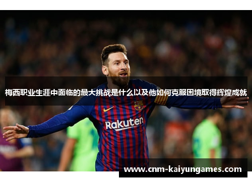 梅西职业生涯中面临的最大挑战是什么以及他如何克服困境取得辉煌成就