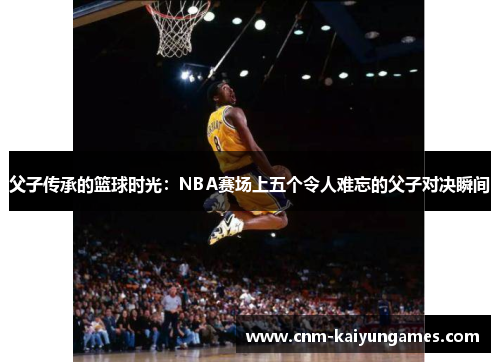 父子传承的篮球时光：NBA赛场上五个令人难忘的父子对决瞬间
