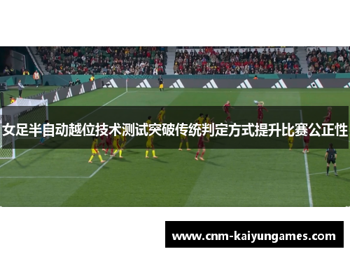 女足半自动越位技术测试突破传统判定方式提升比赛公正性