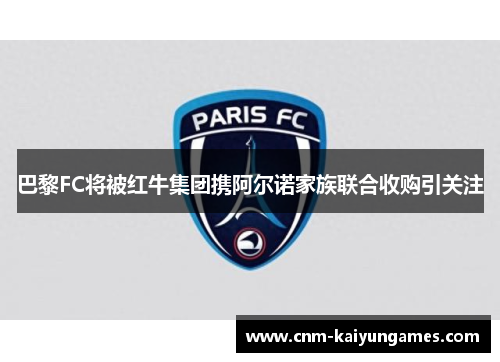 巴黎FC将被红牛集团携阿尔诺家族联合收购引关注