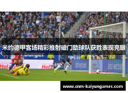 米约德甲客场精彩推射破门助球队获胜表现亮眼
