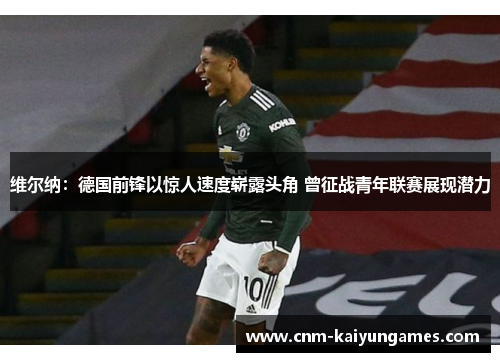 维尔纳：德国前锋以惊人速度崭露头角 曾征战青年联赛展现潜力