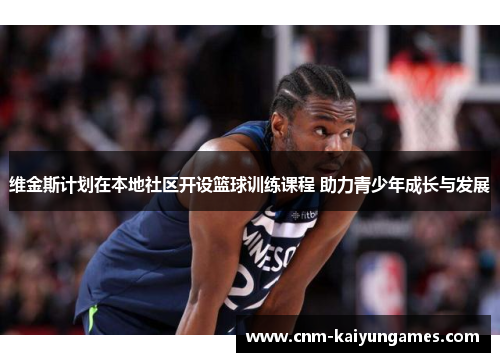 维金斯计划在本地社区开设篮球训练课程 助力青少年成长与发展