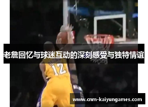 老詹回忆与球迷互动的深刻感受与独特情谊