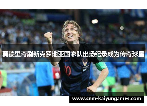 莫德里奇刷新克罗地亚国家队出场纪录成为传奇球星