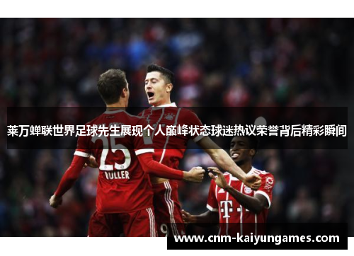 莱万蝉联世界足球先生展现个人巅峰状态球迷热议荣誉背后精彩瞬间