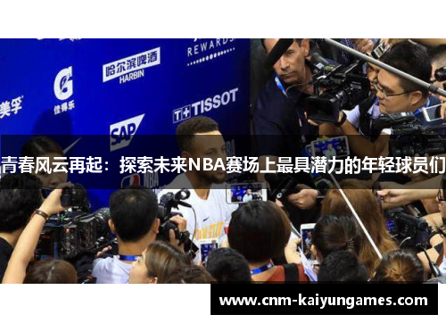 青春风云再起：探索未来NBA赛场上最具潜力的年轻球员们